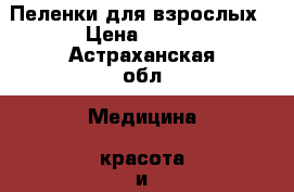 Пеленки для взрослых › Цена ­ 400 - Астраханская обл. Медицина, красота и здоровье » Другое   